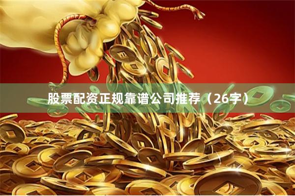 股票配资正规靠谱公司推荐（26字）