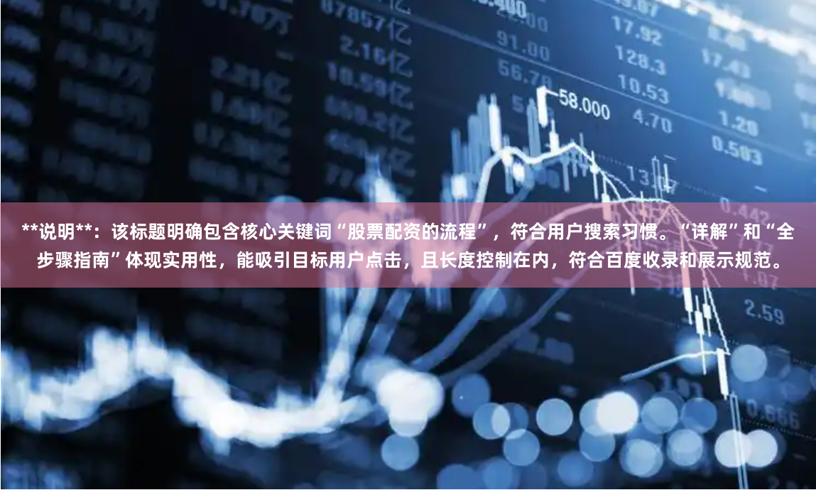 **说明**：该标题明确包含核心关键词“股票配资的流程”，符合用户搜索习惯。“详解”和“全步骤指南”体现实用性，能吸引目标用户点击，且长度控制在内，符合百度收录和展示规范。