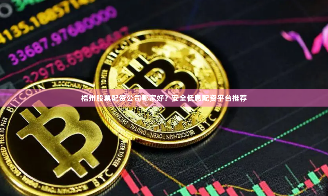 梧州股票配资公司哪家好？安全低息配资平台推荐