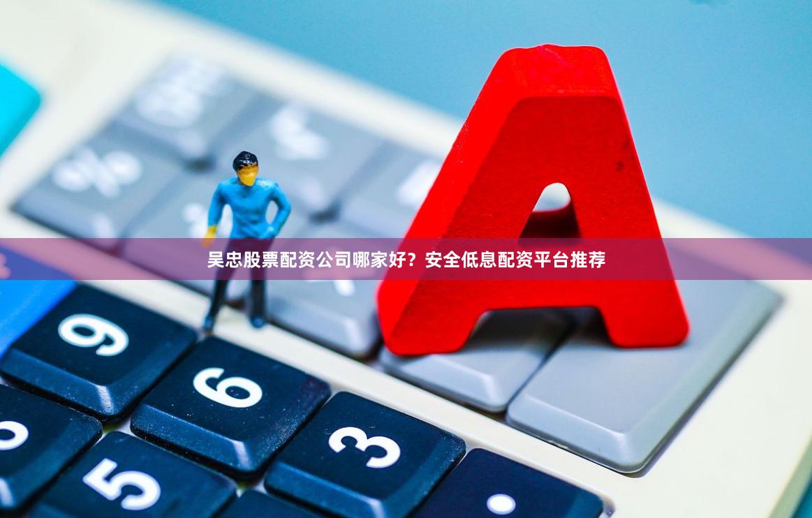 吴忠股票配资公司哪家好？安全低息配资平台推荐