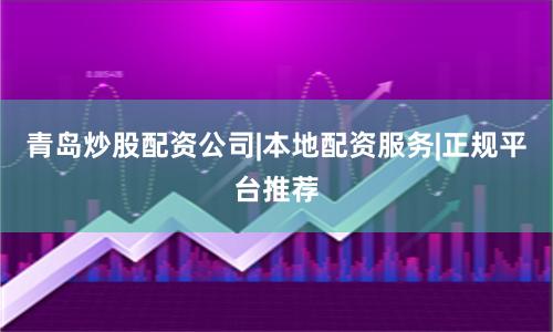 青岛炒股配资公司|本地配资服务|正规平台推荐