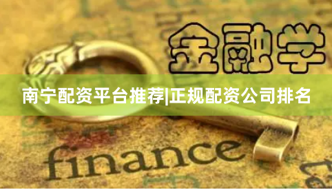 南宁配资平台推荐|正规配资公司排名