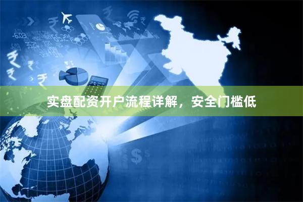 实盘配资开户流程详解，安全门槛低