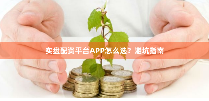 实盘配资平台APP怎么选？避坑指南