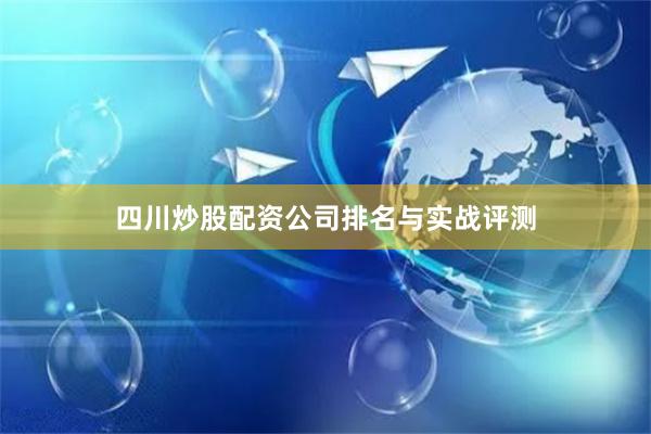 四川炒股配资公司排名与实战评测